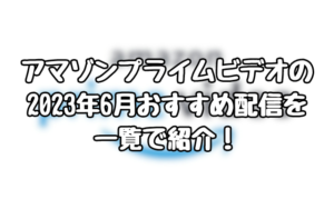 アマゾンプライムビデオの2023年6月おすすめ配信を一覧で紹介！