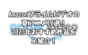 Amazonプライムビデオの夏アニメ10選！2023年おすすめ作品をご紹介！