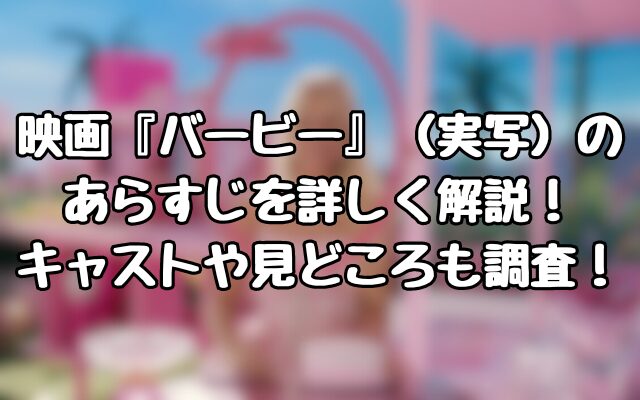 映画『バービー』（実写）のあらすじを詳しく解説！キャストや見どころも調査！