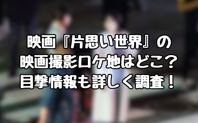 片思い世界の映画撮影ロケ地はどこ？目撃情報も詳しく調査！