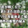 『あの花が咲く丘で、君とまた出会えたら。』ネタバレを最後まで紹介！原作の衝撃の結末！