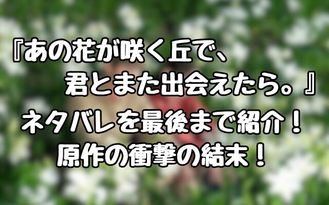 『あの花が咲く丘で、君とまた出会えたら。』ネタバレを最後まで紹介！原作の衝撃の結末！