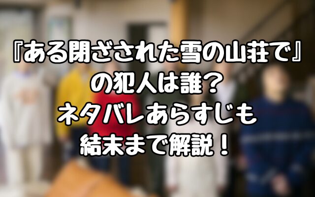 『ある閉ざされた雪の山荘で』の犯人は誰？ネタバレあらすじも結末まで解説！