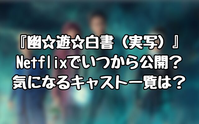 『幽☆遊☆白書（実写）』Netflixでいつから公開？気になるキャスト一覧は？