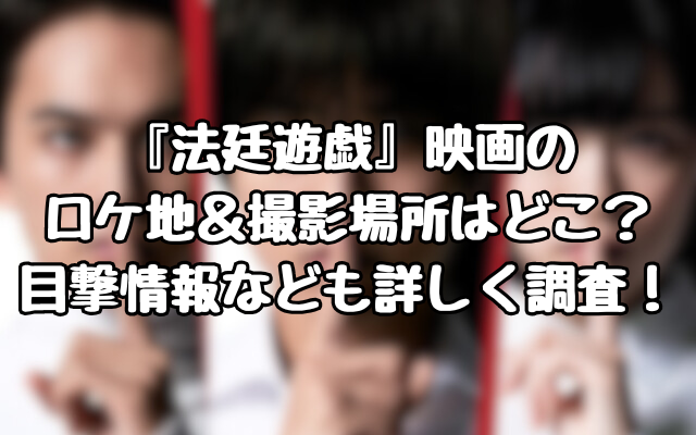 『法廷遊戯』映画のロケ地＆撮影場所はどこ？目撃情報なども詳しく調査！