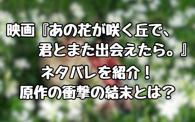 映画『あの花が咲く丘で、君とまた出会えたら。』ネタバレを紹介！原作の衝撃の結末とは？