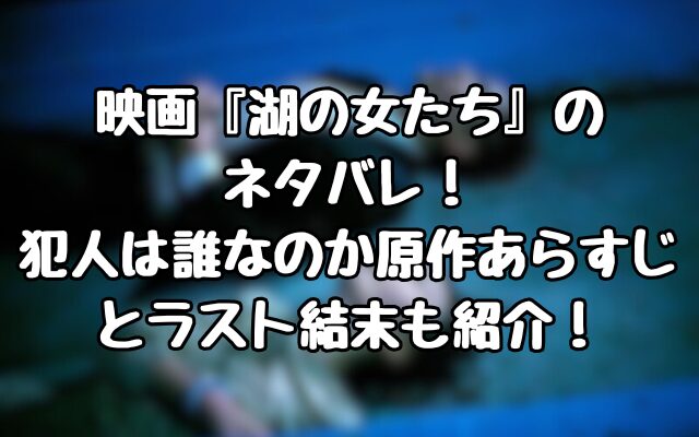 映画『湖の女たち』のネタバレ！犯人は誰なのか原作あらすじとラスト結末も紹介！