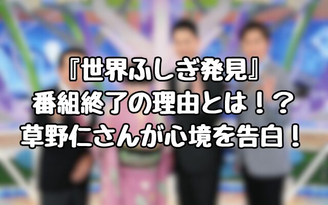 『世界ふしぎ発見』番組終了の理由とは！？草野仁さんが心境を告白！