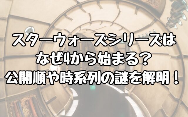 スターウォーズシリーズはなぜ4から始まる？公開順や時系列の謎を解明！