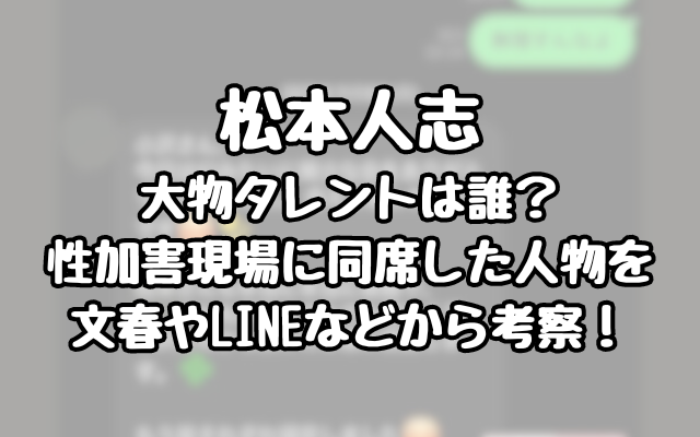 【松本人志】大物タレントは誰？性加害現場に同席した人物を文春やLINEなどから考察！