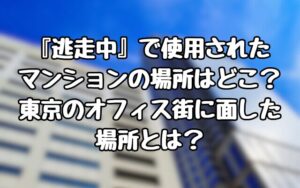 『逃走中』で使用されたマンションの場所はどこ？東京のオフィス街に面した場所とは？