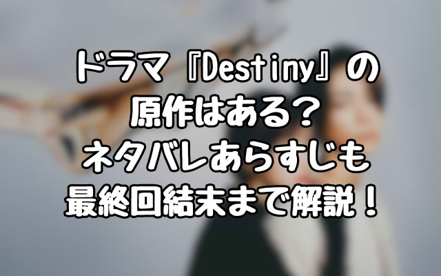 ドラマ『Destiny』の原作はある？ネタバレあらすじを最終回結末まで解説！