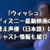 『ウィッシュ』ディズニー最新映画の吹き替え声優（日本語）は誰？キャスト情報も紹介！