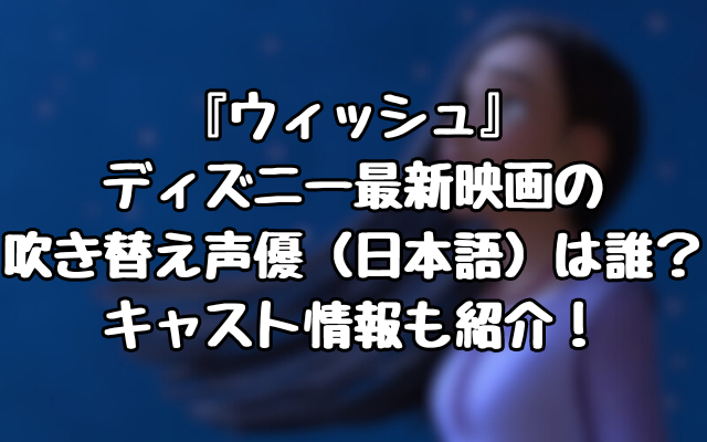 『ウィッシュ』ディズニー最新映画の吹き替え声優（日本語）は誰？キャスト情報も紹介！