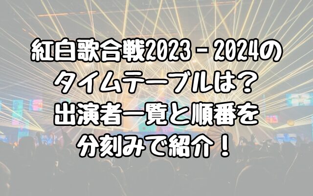 紅白歌合戦2023‐2024のタイムテーブルは？出演者一覧と順番を分刻みで紹介！