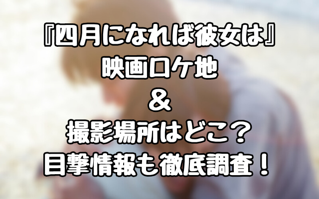 『四月になれば彼女は』映画ロケ地＆撮影場所はどこ？目撃情報も徹底調査！