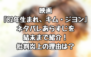 映画『82年生まれ、キム・ジヨン』ネタバレあらすじを結末まで紹介！批判炎上の理由は？