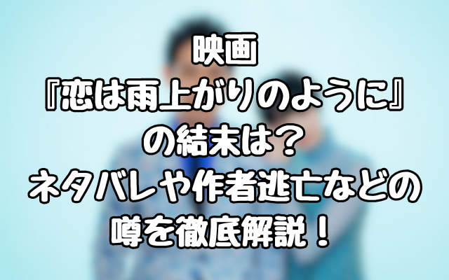 映画『恋は雨上がりのように』の結末は？ネタバレや作者逃亡などの噂を徹底解説！