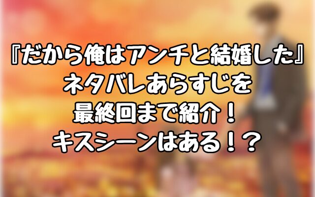 『だから俺はアンチと結婚した』ネタバレあらすじを最終回まで紹介！キスシーンはある！？