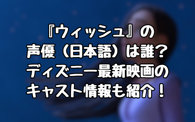 『ウィッシュ』の声優（日本語）は誰？ディズニー最新映画のキャスト情報も紹介！