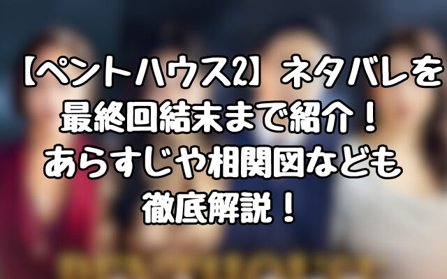 【ペントハウス2】ネタバレを最終回結末まで紹介！あらすじや相関図なども徹底解説！