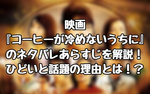 映画『コーヒーが冷めないうちに』のネタバレあらすじを解説！ひどいと話題の理由とは！？