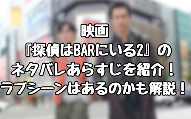 映画『探偵はBARにいる2』のネタバレあらすじを紹介！ラブシーンはあるのかも解説！