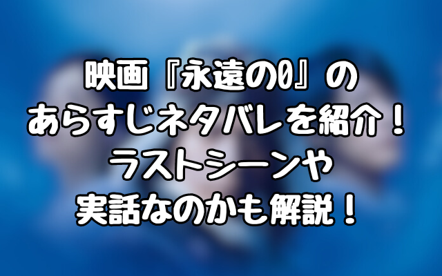映画『永遠の0』のあらすじネタバレを紹介！ラストシーンや実話なのかも解説！