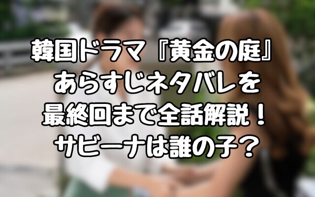 韓国ドラマ『黄金の庭』あらすじネタバレを最終回まで全話解説！サビーナは誰の子？