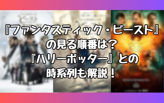 『ファンタスティック・ビースト』の見る順番は？『ハリーポッター』との時系列も解説！