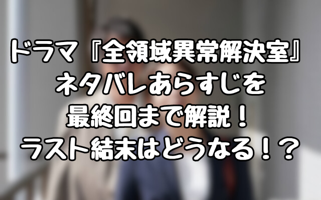 ドラマ『全領域異常解決室』ネタバレあらすじを最終回まで解説！ラスト結末はどうなる！？