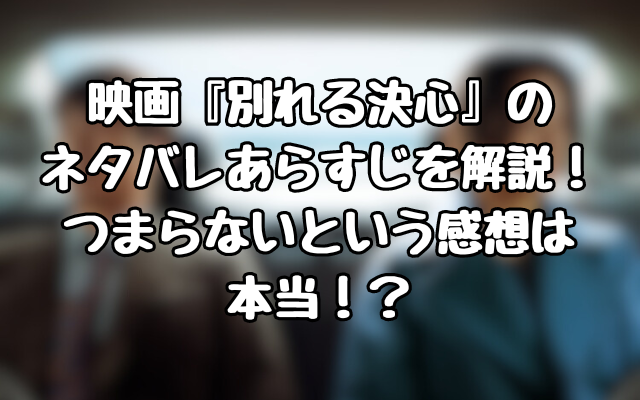 映画『別れる決心』のネタバレあらすじを解説！つまらないという感想は本当！？