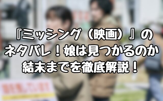 『ミッシング（映画）』のネタバレ！娘は見つかるのか結末までを徹底解説！