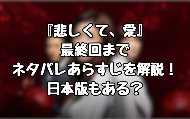 『悲しくて、愛』最終回までネタバレあらすじを解説！日本版もある？