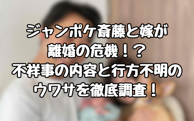 ジャンポケ斎藤と嫁が離婚の危機！？不祥事の内容と行方不明のウワサを徹底調査！