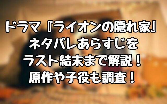 ドラマ『ライオンの隠れ家』ネタバレあらすじをラスト結末まで解説！原作や子役も調査！