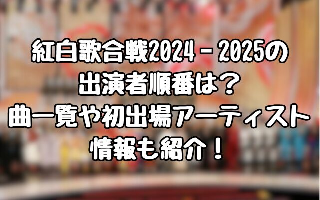 紅白歌合戦2024‐2025の出演者順番は？曲一覧や初出場アーティスト情報も紹介！