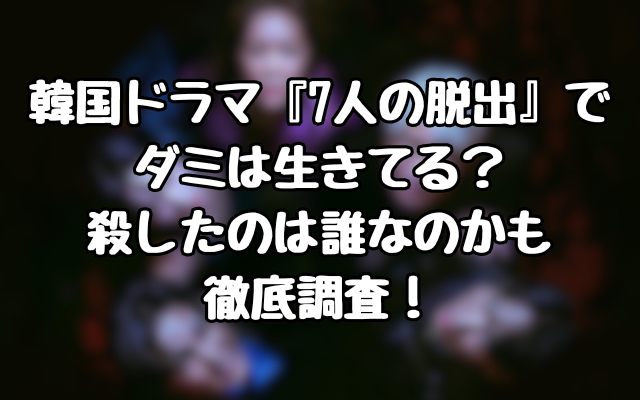 韓国ドラマ『7人の脱出』でダミは生きてる？殺したのは誰なのかも徹底調査！