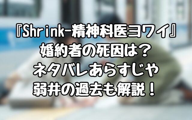 『Shrink-精神科医ヨワイ』婚約者の死因は？ネタバレあらすじや弱井の過去も解説！