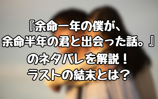 『余命一年の僕が、余命半年の君と出会った話。』のネタバレを解説！ラストの結末とは？