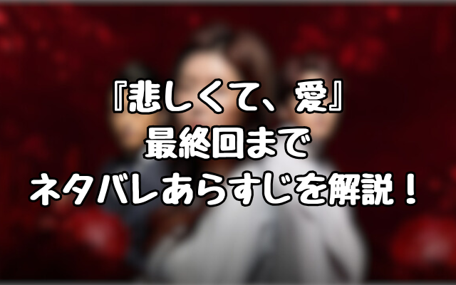 『悲しくて、愛』最終回までネタバレあらすじを解説！