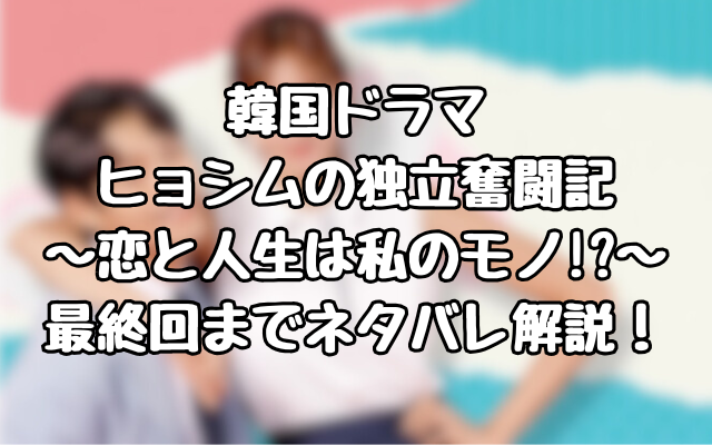 韓国ドラマ ヒョシムの独立奮闘記 ～恋と人生は私のモノ!?～ 最終回までネタバレ解説！