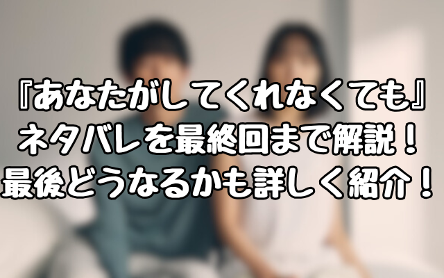 『あなたがしてくれなくても』ネタバレを最終回まで解説！最後どうなるかも詳しく紹介！