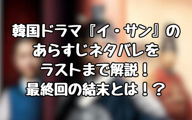 韓国ドラマ『イ・サン』のあらすじネタバレをラストまで解説！最終回の結末とは！？